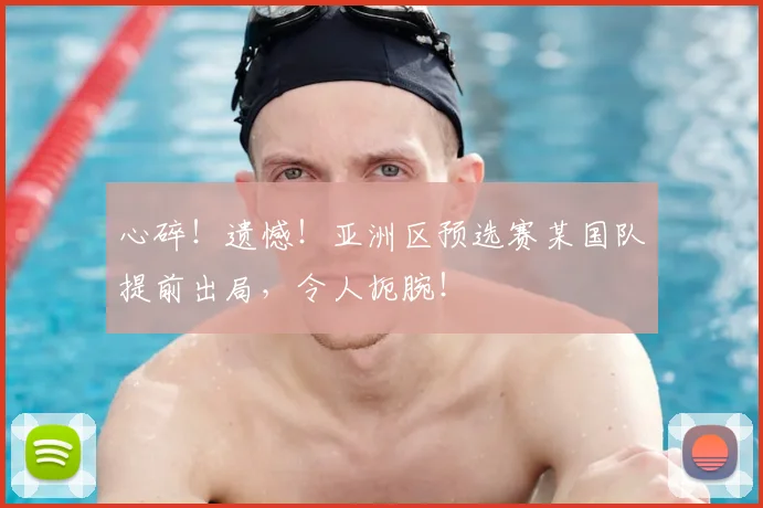 心碎!遗憾!亚洲区预选赛某国队提前出局,令人扼腕!