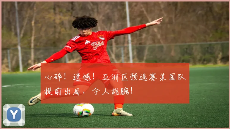 心碎!遗憾!亚洲区预选赛某国队提前出局,令人扼腕!