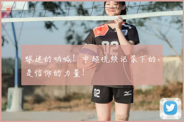 球迷的呐喊！中超视频记录下的，是信仰的力量！