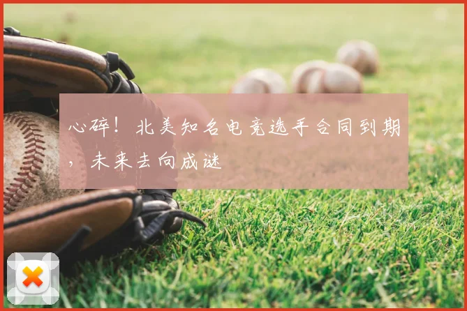 心碎!北美知名电竞选手合同到期,未来去向成谜