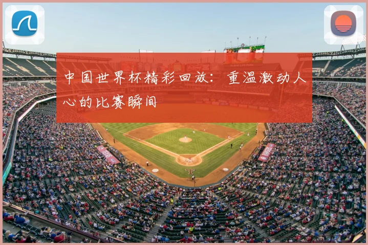 中国世界杯精彩回放:重温激动人心的比赛瞬间