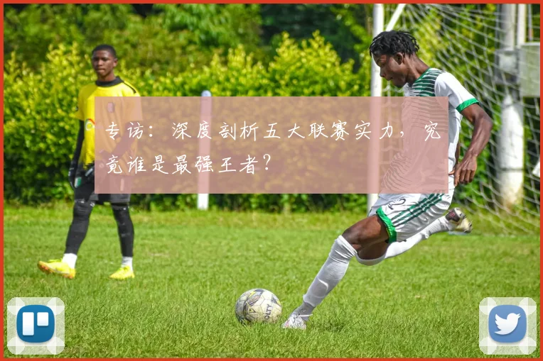 专访:深度剖析五大联赛实力,究竟谁是最强王者?
