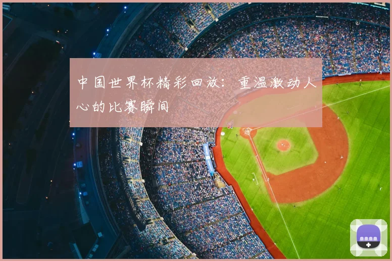中国世界杯精彩回放:重温激动人心的比赛瞬间