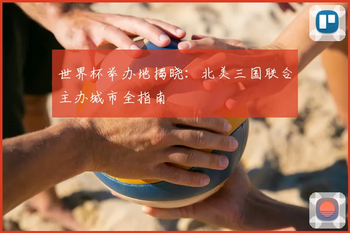 世界杯举办地揭晓:北美三国联合主办城市全指南