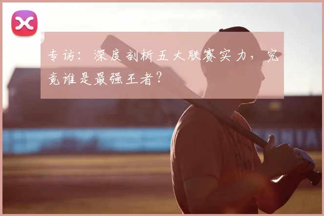 专访:深度剖析五大联赛实力,究竟谁是最强王者?