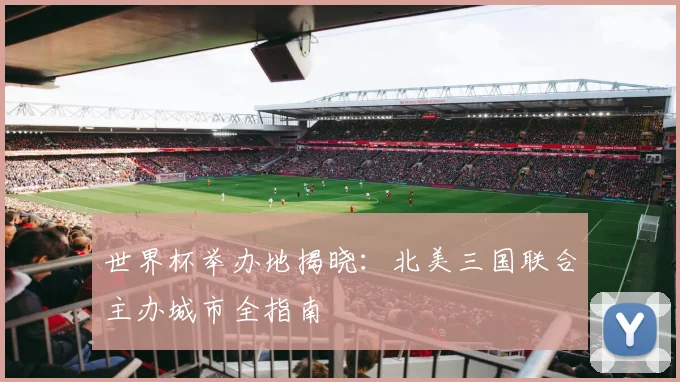 世界杯举办地揭晓:北美三国联合主办城市全指南