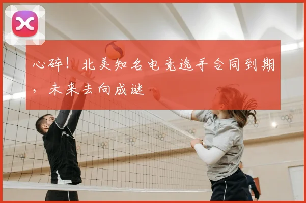 心碎!北美知名电竞选手合同到期,未来去向成谜