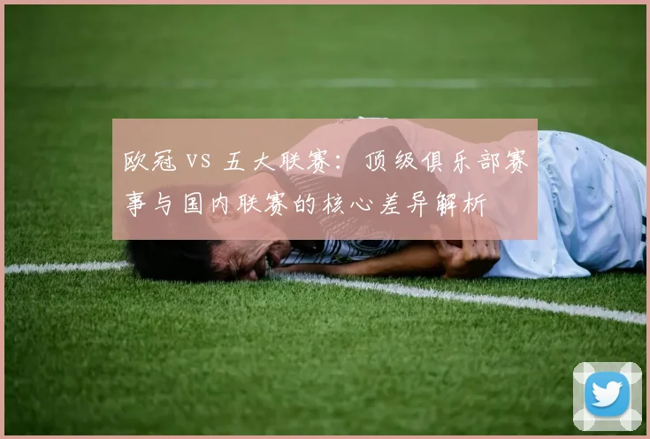 欧冠 vs 五大联赛:顶级俱乐部赛事与国内联赛的核心差异解析