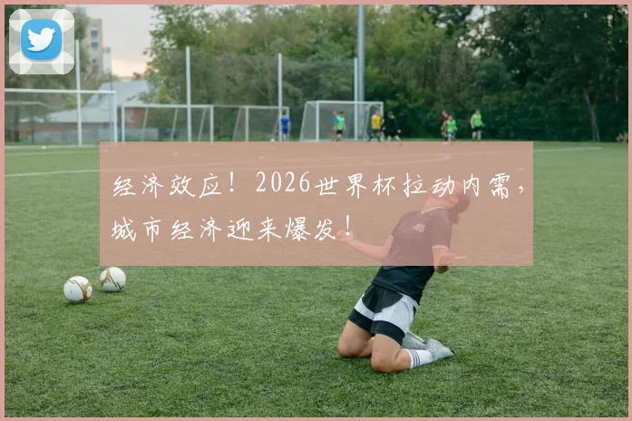 经济效应!2026世界杯拉动内需,城市经济迎来爆发!