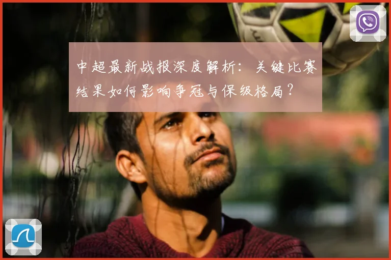 中超最新战报深度解析:关键比赛结果如何影响争冠与保级格局?