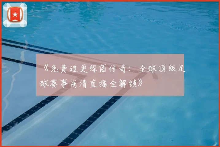 《免费追更绿茵传奇:全球顶级足球赛事高清直播全解锁》