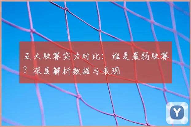 五大联赛实力对比:谁是最弱联赛?深度解析数据与表现