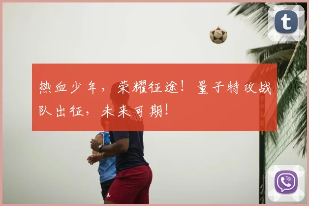 热血少年,荣耀征途!量子特攻战队出征,未来可期!