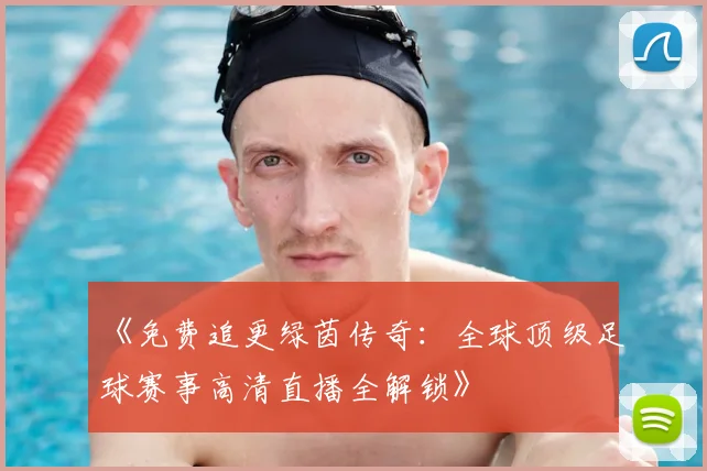 《免费追更绿茵传奇:全球顶级足球赛事高清直播全解锁》