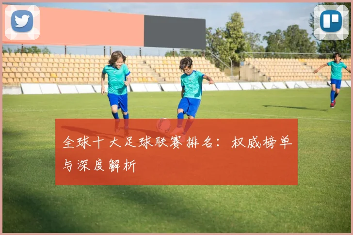 全球十大足球联赛排名:权威榜单与深度解析