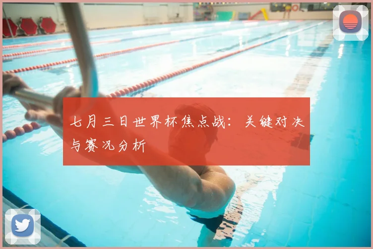 七月三日世界杯焦点战：关键对决与赛况分析