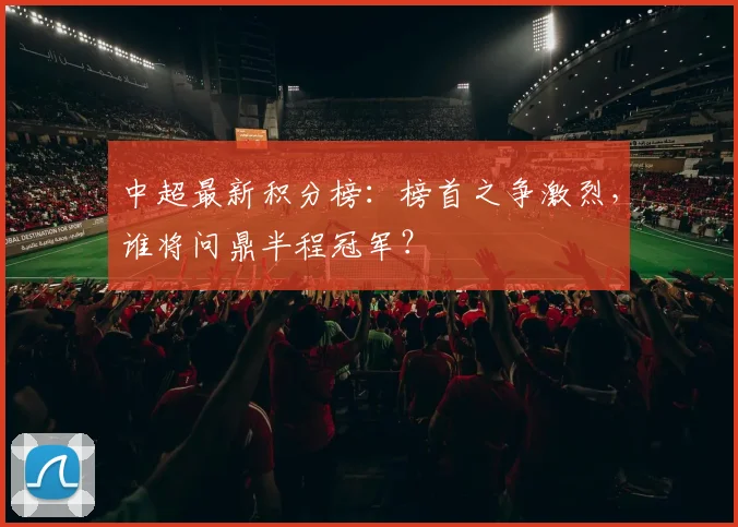 中超最新积分榜:榜首之争激烈,谁将问鼎半程冠军?