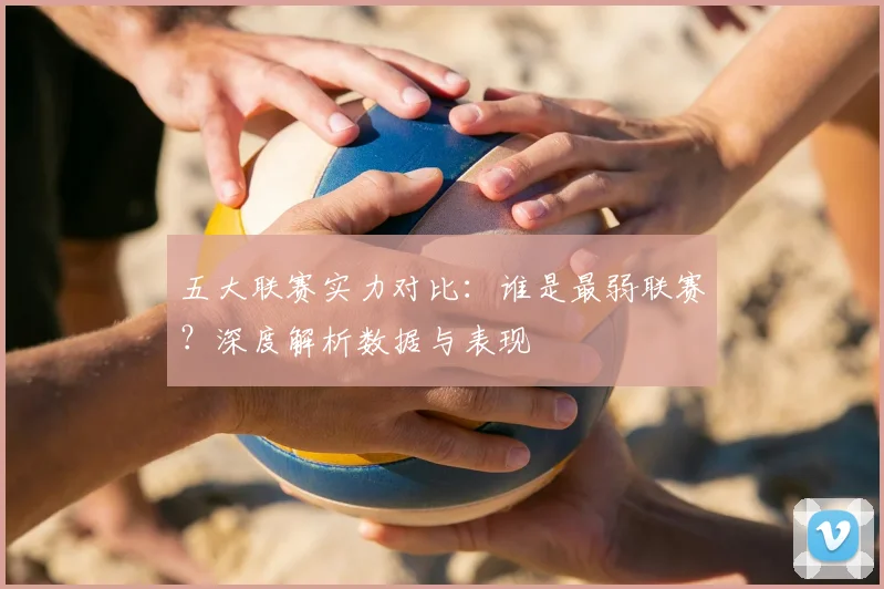 五大联赛实力对比:谁是最弱联赛?深度解析数据与表现